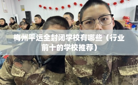 梅州平远全封闭学校有哪些（行业前十的学校推荐）