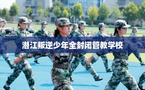 潜江叛逆少年全封闭管教学校 潜江叛逆少年全封闭管教学校