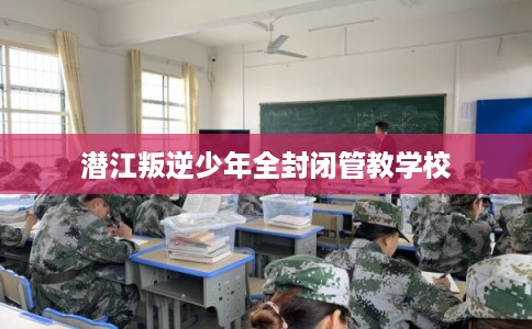 潜江叛逆少年全封闭管教学校 潜江叛逆少年全封闭管教学校