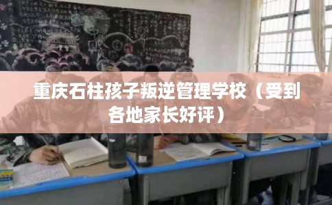 重庆石柱孩子叛逆管理学校(受到各地家长好评) 重庆石柱孩子叛逆管理学校(受到各地家长好评)