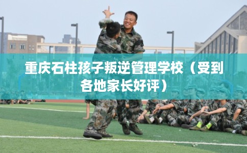 重庆石柱孩子叛逆管理学校(受到各地家长好评) 重庆石柱孩子叛逆管理学校(受到各地家长好评)