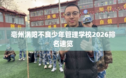 亳州涡阳不良少年管理学校2026排名速览 亳州涡阳不良少年管理学校2026排名速览