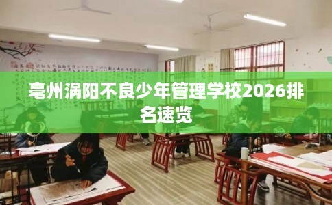 亳州涡阳不良少年管理学校2026排名速览 亳州涡阳不良少年管理学校2026排名速览