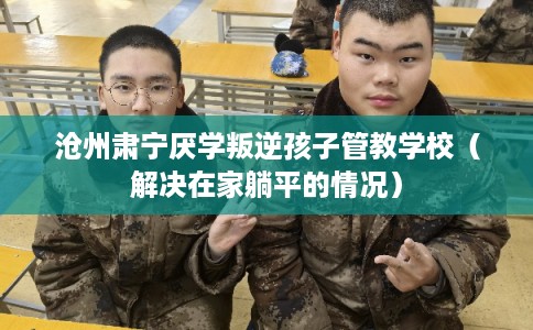 沧州肃宁厌学叛逆孩子管教学校（解决在家躺平的情况）