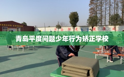 青岛平度问题少年行为矫正学校 青岛平度问题少年行为矫正学校