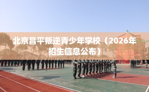 北京昌平叛逆青少年学校(2026年招生信息公布) 北京昌平叛逆青少年学校(2026年招生信息公布)