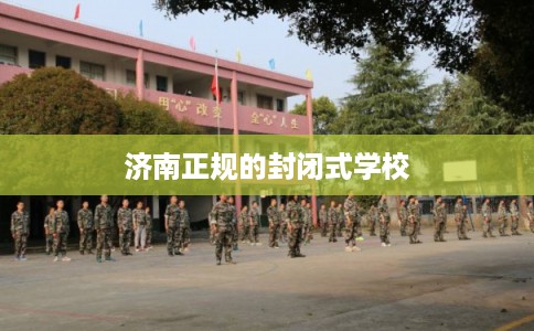 济南正规的封闭式学校
