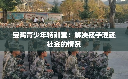 宝鸡青少年特训营:解决孩子混迹社会的情况 宝鸡青少年特训营:解决孩子混迹社会的情况