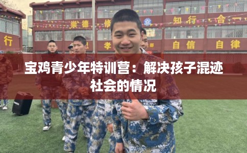 宝鸡青少年特训营：解决孩子混迹社会的情况