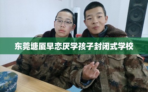 东莞塘厦早恋厌学孩子封闭式学校