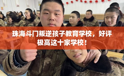 珠海斗门叛逆孩子教育学校,好评极高这十家学校! 珠海斗门叛逆孩子教育学校,好评极高这十家学校!