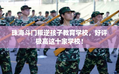 珠海斗门叛逆孩子教育学校，好评极高这十家学校！