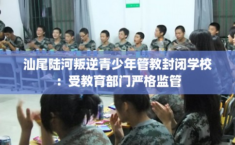 汕尾陆河叛逆青少年管教封闭学校:受教育部门严格监管 汕尾陆河叛逆青少年管教封闭学校:受教育部门严格监管