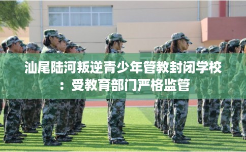 汕尾陆河叛逆青少年管教封闭学校:受教育部门严格监管 汕尾陆河叛逆青少年管教封闭学校:受教育部门严格监管