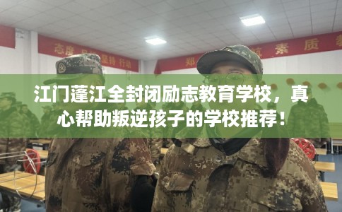 江门蓬江全封闭励志教育学校,真心帮助叛逆孩子的学校推荐! 江门蓬江全封闭励志教育学校,真心帮助叛逆孩子的学校推荐!