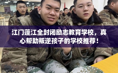 江门蓬江全封闭励志教育学校，真心帮助叛逆孩子的学校推荐！