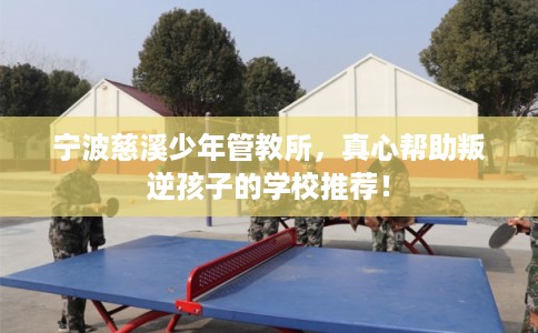宁波慈溪少年管教所，真心帮助叛逆孩子的学校推荐！
