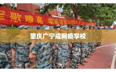 肇庆广宁戒网瘾学校