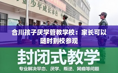 合川孩子厌学管教学校：家长可以随时到校参观