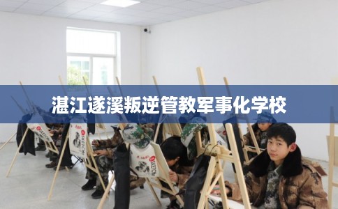 湛江遂溪叛逆管教军事化学校