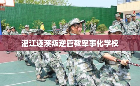 湛江遂溪叛逆管教军事化学校