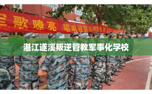 湛江遂溪叛逆管教军事化学校