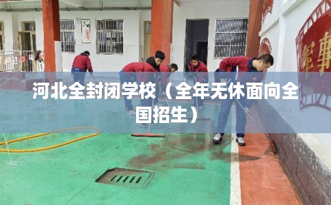 河北全封闭学校(全年无休面向全国招生) 河北全封闭学校(全年无休面向全国招生)