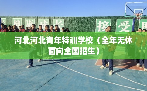 河北河北青年特训学校(全年无休面向全国招生) 河北河北青年特训学校(全年无休面向全国招生)