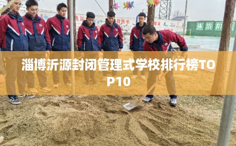 淄博沂源封闭管理式学校排行榜TOP10 淄博沂源封闭管理式学校排行榜TOP10
