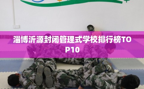 淄博沂源封闭管理式学校排行榜TOP10