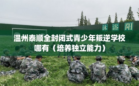 温州泰顺全封闭式青少年叛逆学校哪有（培养独立能力）