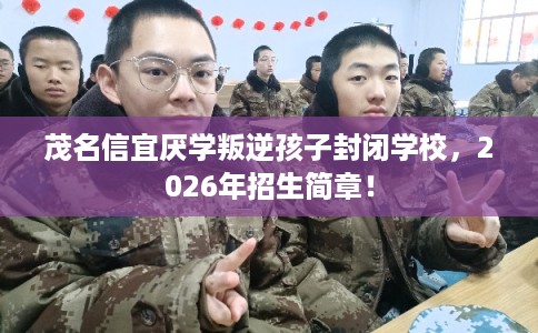 茂名信宜厌学叛逆孩子封闭学校，2026年招生简章！