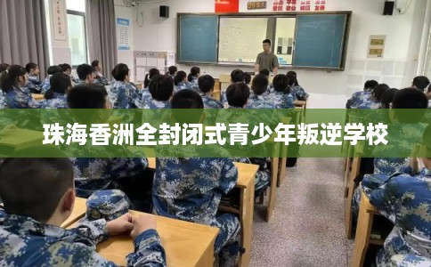 珠海香洲全封闭式青少年叛逆学校