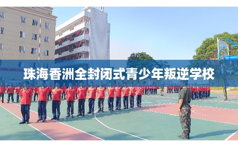 珠海香洲全封闭式青少年叛逆学校