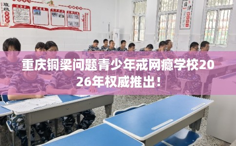 重庆铜梁问题青少年戒网瘾学校2026年权威推出! 重庆铜梁问题青少年戒网瘾学校2026年权威推出!