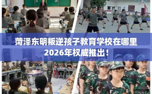 菏泽东明叛逆孩子教育学校在哪里2026年权威推出! 菏泽东明叛逆孩子教育学校在哪里2026年权威推出!