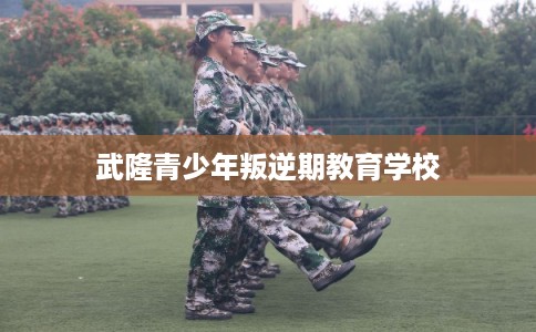 武隆青少年叛逆期教育学校 武隆青少年叛逆期教育学校