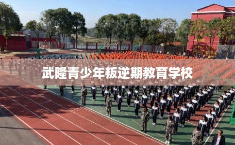 武隆青少年叛逆期教育学校