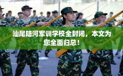 汕尾陆河军训学校全封闭，本文为您全面归总！