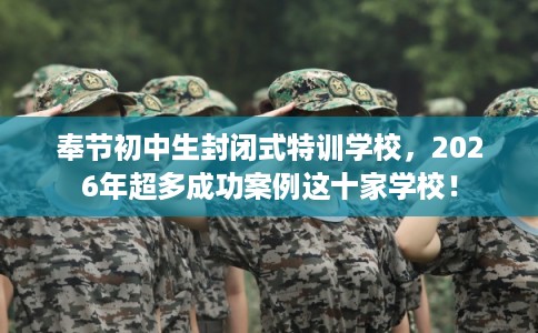 奉节初中生封闭式特训学校，2026年超多成功案例这十家学校！