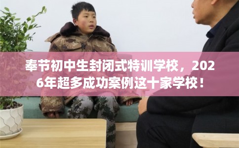 奉节初中生封闭式特训学校，2026年超多成功案例这十家学校！