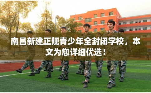 南昌新建正规青少年全封闭学校,本文为您详细优选! 南昌新建正规青少年全封闭学校,本文为您详细优选!