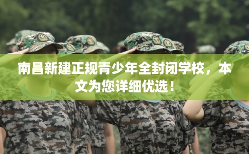 南昌新建正规青少年全封闭学校，本文为您详细优选！
