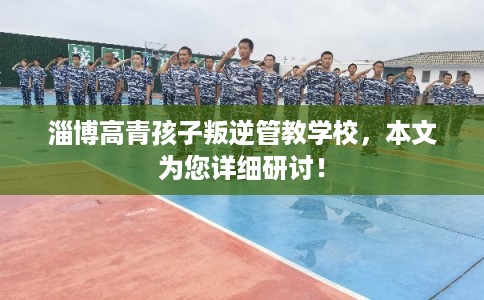 淄博高青孩子叛逆管教学校,本文为您详细研讨! 淄博高青孩子叛逆管教学校,本文为您详细研讨!