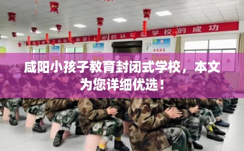 咸阳小孩子教育封闭式学校，本文为您详细优选！