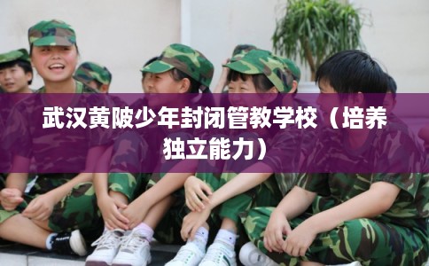武汉黄陂少年封闭管教学校（培养独立能力）