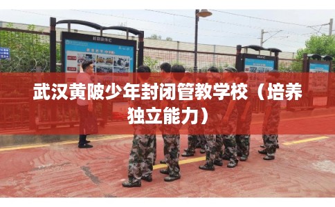 武汉黄陂少年封闭管教学校（培养独立能力）