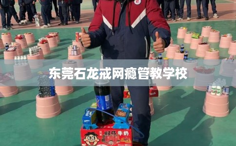 东莞石龙戒网瘾管教学校 东莞石龙戒网瘾管教学校
