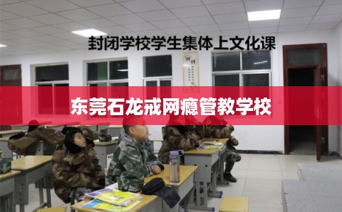 东莞石龙戒网瘾管教学校