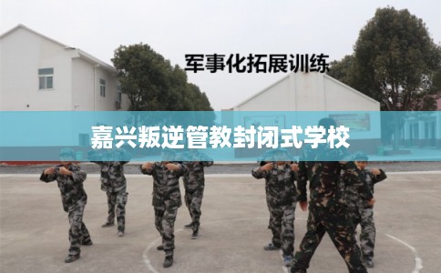 嘉兴叛逆管教封闭式学校 嘉兴叛逆管教封闭式学校